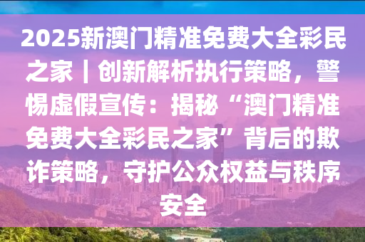 2025澳门最精准正版免费大全-警惕虚假宣传，精选解析落实